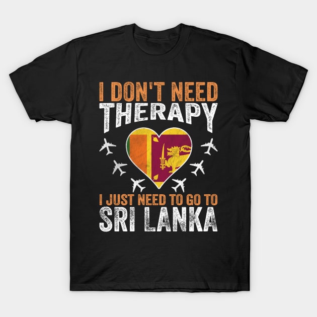 I Don't Need Therapy I Just Need to Go to Sri Lanka T-Shirt by BramCrye